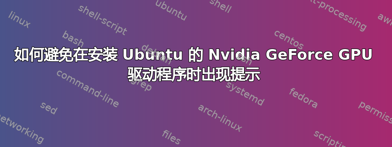 如何避免在安装 Ubuntu 的 Nvidia GeForce GPU 驱动程序时出现提示