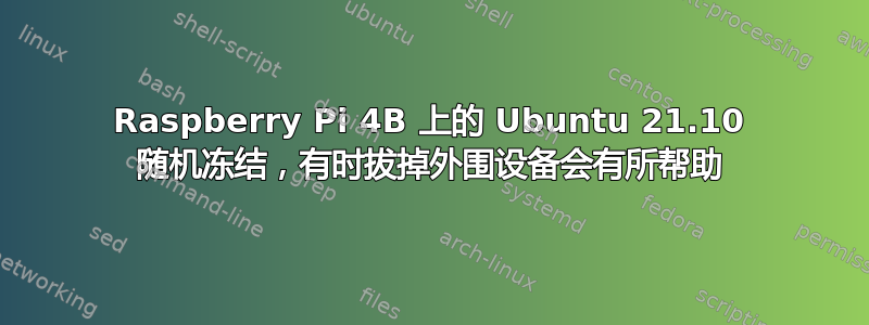 Raspberry Pi 4B 上的 Ubuntu 21.10 随机冻结，有时拔掉外围设备会有所帮助