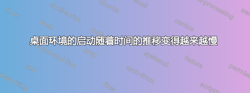 桌面环境的启动随着时间的推移变得越来越慢