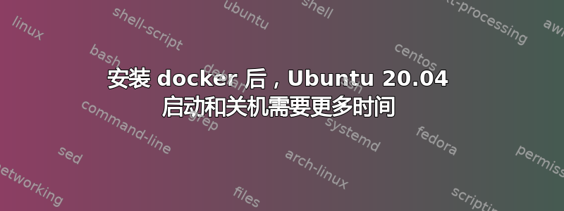 安装 docker 后，Ubuntu 20.04 启动和关机需要更多时间