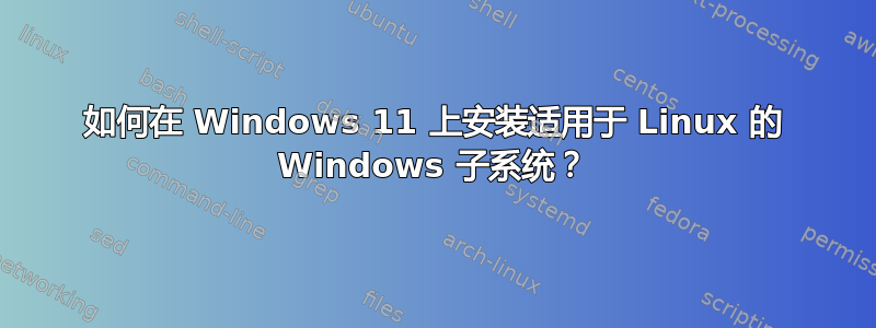 如何在 Windows 11 上安装适用于 Linux 的 Windows 子系统？