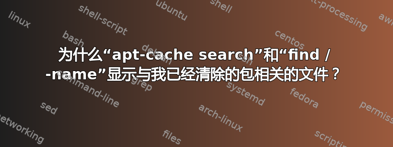 为什么“apt-cache search”和“find / -name”显示与我已经清除的包相关的文件？