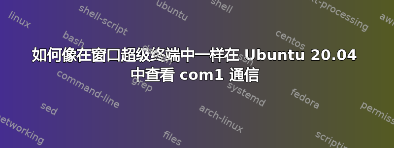 如何像在窗口超级终端中一样在 Ubuntu 20.04 中查看 com1 通信