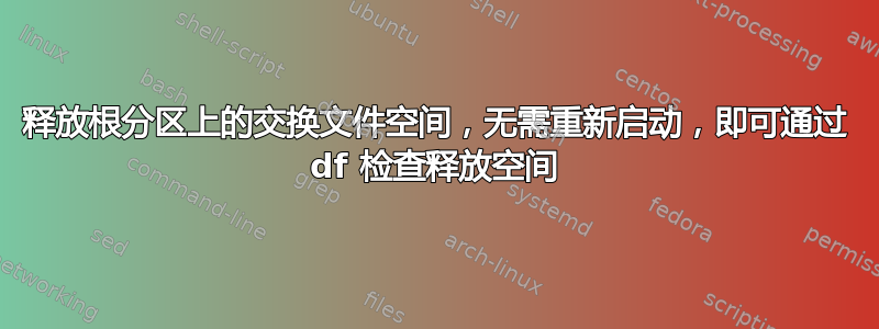 释放根分区上的交换文件空间，无需重新启动，即可通过 df 检查释放空间