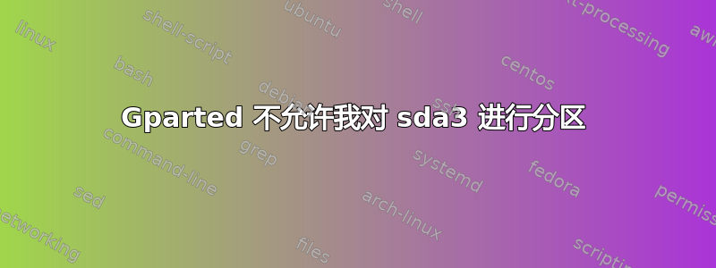 Gparted 不允许我对 sda3 进行分区