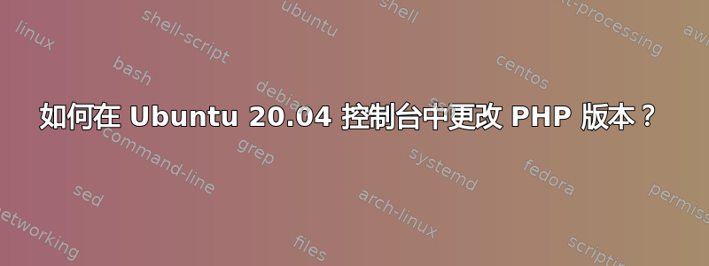 如何在 Ubuntu 20.04 控制台中更改 PHP 版本？