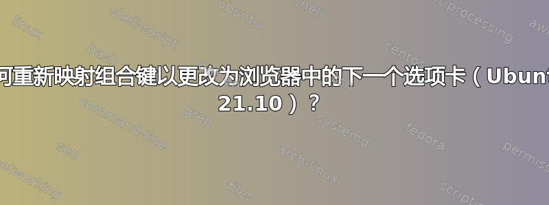 如何重新映射组合键以更改为浏览器中的下一个选项卡（Ubuntu 21.10）？