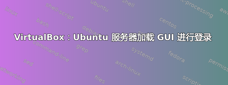 VirtualBox：Ubuntu 服务器加载 GUI 进行登录