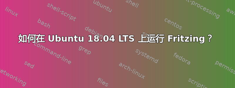 如何在 Ubuntu 18.04 LTS 上运行 Fritzing？