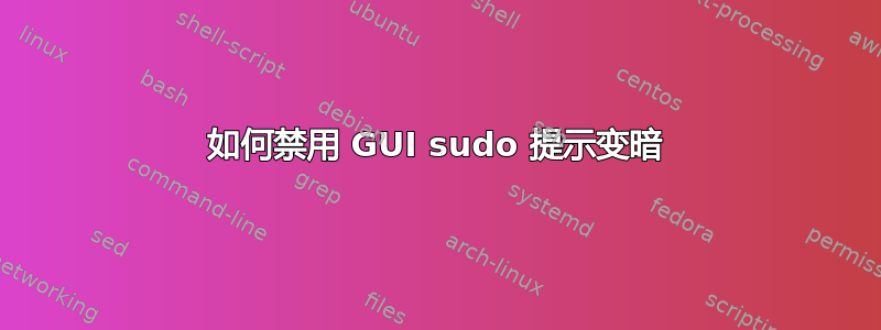 如何禁用 GUI sudo 提示变暗