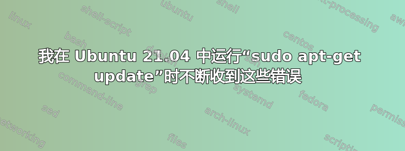 我在 Ubuntu 21.04 中运行“sudo apt-get update”时不断收到这些错误 