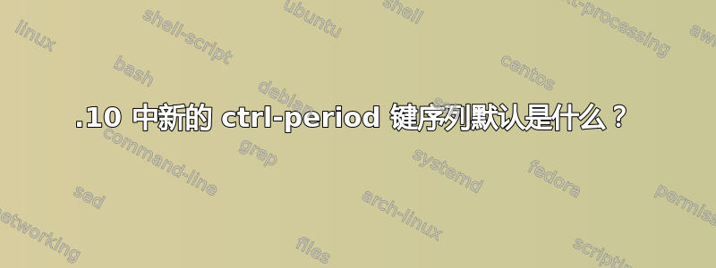 21.10 中新的 ctrl-period 键序列默认是什么？