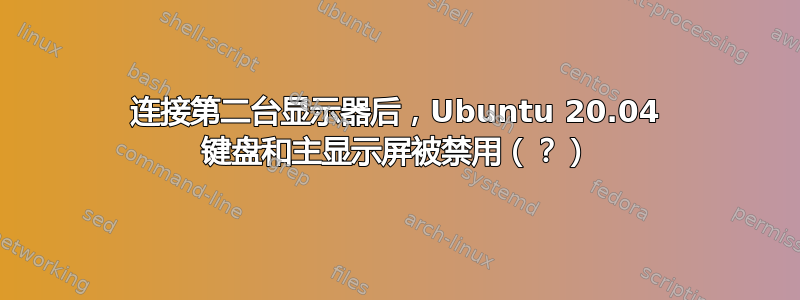 连接第二台显示器后，Ubuntu 20.04 键盘和主显示屏被禁用（？）