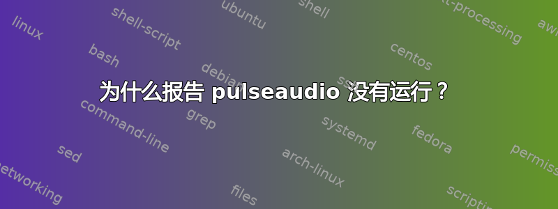 为什么报告 pulseaudio 没有运行？