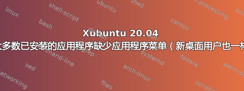 Xubuntu 20.04 中大多数已安装的应用程序缺少应用程序菜单（新桌面用户也一样）