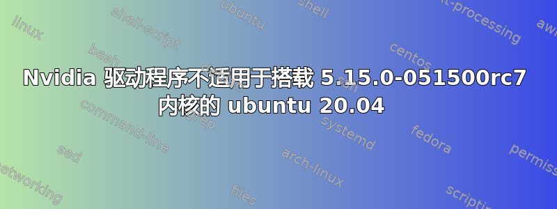 Nvidia 驱动程序不适用于搭载 5.15.0-051500rc7 内核的 ubuntu 20.04 