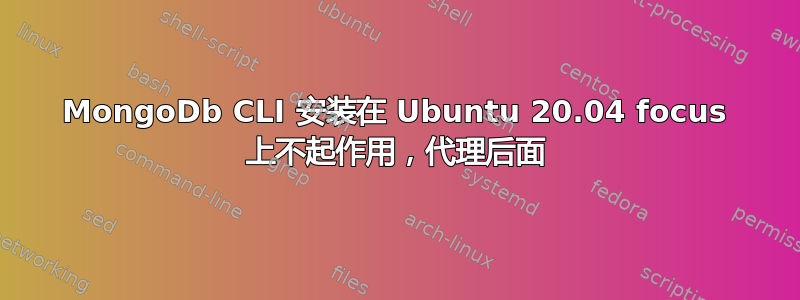 MongoDb CLI 安装在 Ubuntu 20.04 focus 上不起作用，代理后面