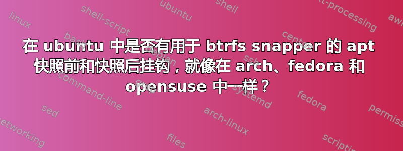 在 ubuntu 中是否有用于 btrfs snapper 的 apt 快照前和快照后挂钩，就像在 arch、fedora 和 opensuse 中一样？