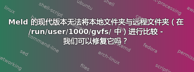 Meld 的现代版本无法将本地文件夹与远程文件夹（在 /run/user/1000/gvfs/ 中）进行比较 - 我们可以修复它吗？