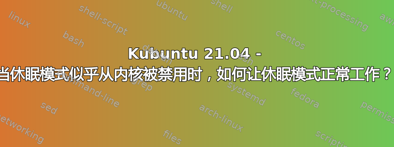 Kubuntu 21.04 - 当休眠模式似乎从内核被禁用时，如何让休眠模式正常工作？