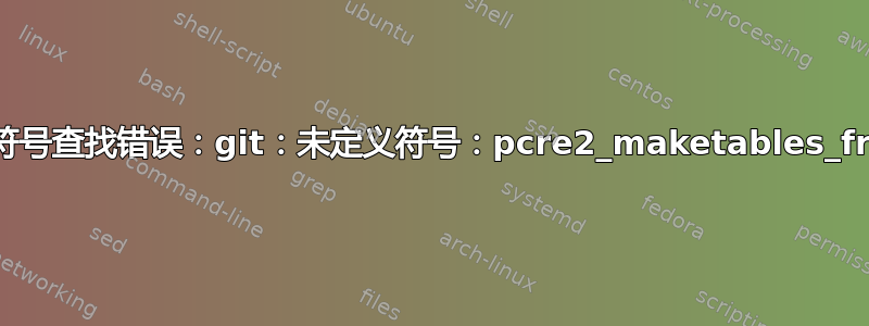 git：符号查找错误：git：未定义符号：pcre2_maketables_free_8