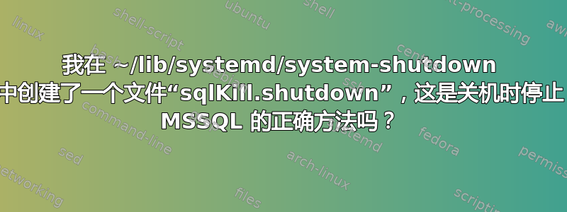 我在 ~/lib/systemd/system-shutdown 中创建了一个文件“sqlKill.shutdown”，这是关机时停止 MSSQL 的正确方法吗？