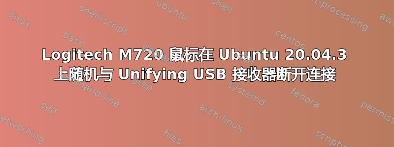 Logitech M720 鼠标在 Ubuntu 20.04.3 上随机与 Unifying USB 接收器断开连接