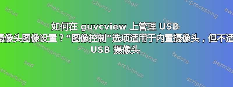 如何在 guvcview 上管理 USB 网络摄像头图像设置？“图像控制”选项适用于内置摄像头，但不适用于 USB 摄像头