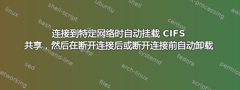 连接到特定网络时自动挂载 CIFS 共享，然后在断开连接后或断开连接前自动卸载