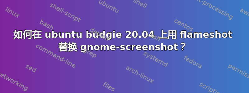 如何在 ubuntu budgie 20.04 上用 flameshot 替换 gnome-screenshot？