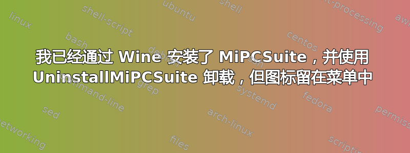 我已经通过 Wine 安装了 MiPCSuite，并使用 UninstallMiPCSuite 卸载，但图标留在菜单中