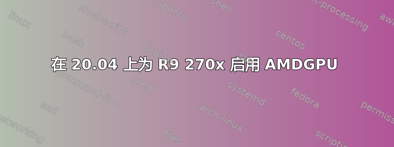 在 20.04 上为 R9 270x 启用 AMDGPU