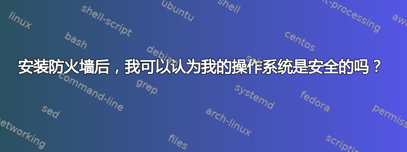 安装防火墙后，我可以认为我的操作系统是安全的吗？