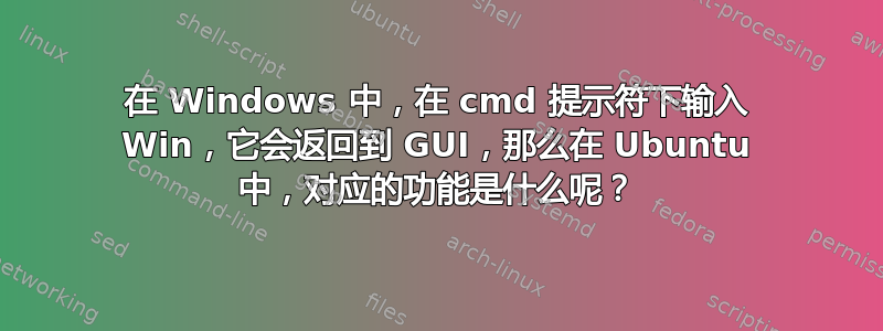 在 Windows 中，在 cmd 提示符下输入 Win，它会返回到 GUI，那么在 Ubuntu 中，对应的功能是什么呢？