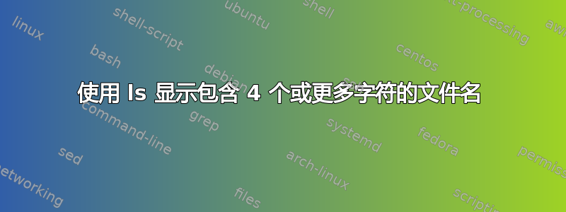 使用 ls 显示包含 4 个或更多字符的文件名