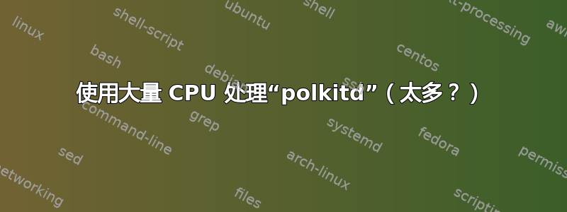 使用大量 CPU 处理“polkitd”（太多？）