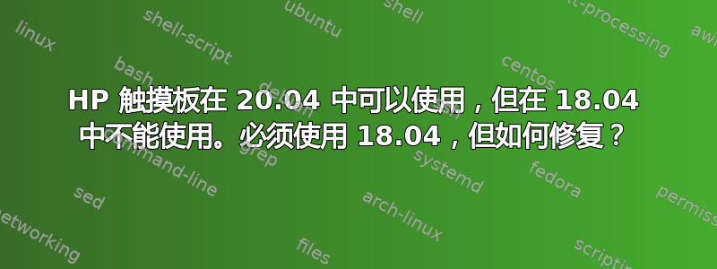 HP 触摸板在 20.04 中可以使用，但在 18.04 中不能使用。必须使用 18.04，但如何修复？