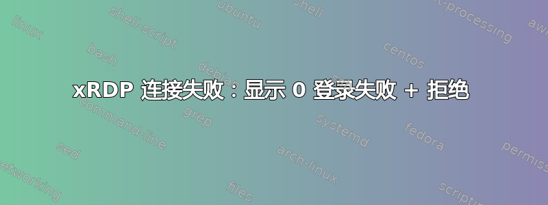 xRDP 连接失败：显示 0 登录失败 + 拒绝