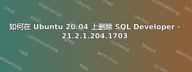 如何在 Ubuntu 20.04 上删除 SQL Developer - 21.2.1.204.1703