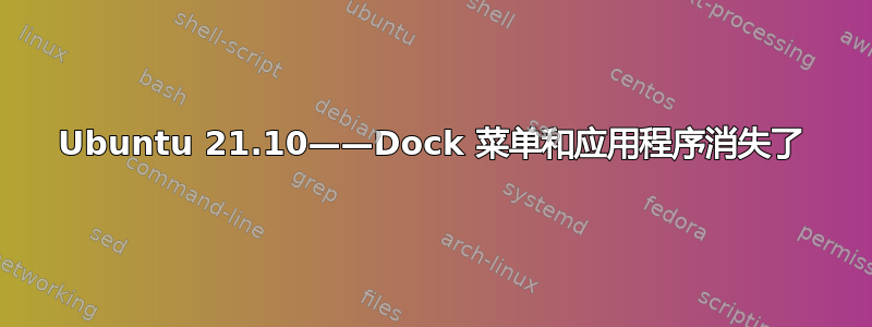 Ubuntu 21.10——Dock 菜单和应用程序消失了