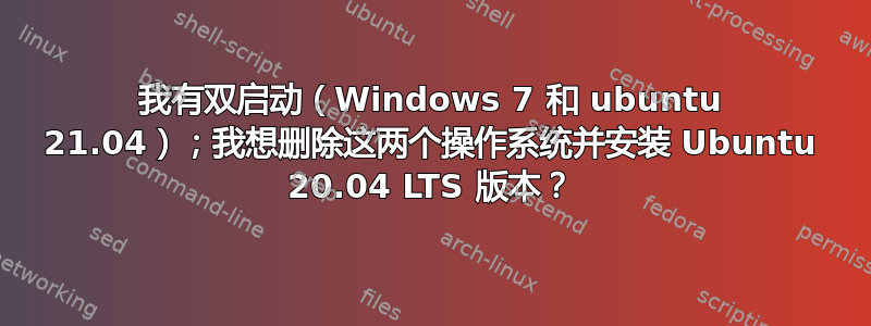 我有双启动（Windows 7 和 ubuntu 21.04）；我想删除这两个操作系统并安装 Ubuntu 20.04 LTS 版本？