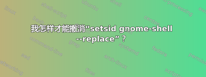 我怎样才能撤消“setsid gnome-shell --replace”？