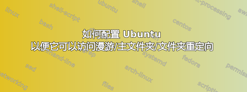 如何配置 Ubuntu 以便它可以访问漫游/主文件夹/文件夹重定向