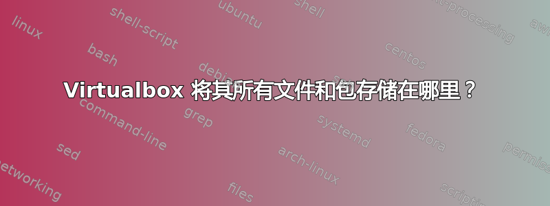 Virtualbox 将其所有文件和包存储在哪里？