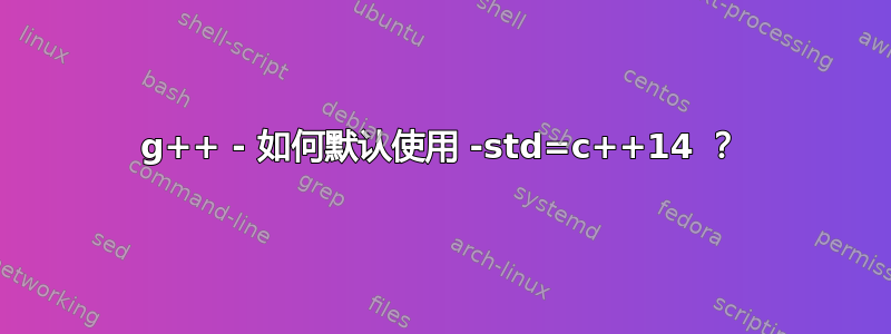 g++ - 如何默认使用 -std=c++14 ？