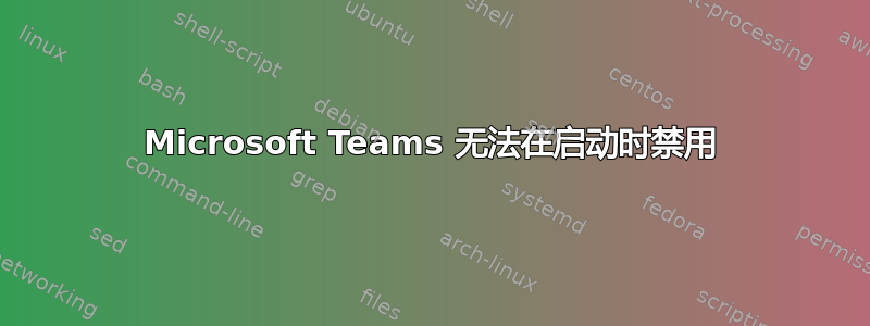 Microsoft Teams 无法在启动时禁用