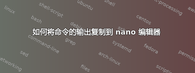 如何将命令的输出复制到 nano 编辑器