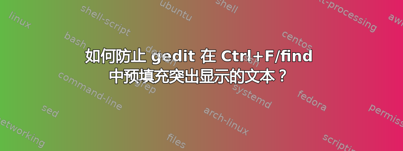 如何防止 gedit 在 Ctrl+F/find 中预填充突出显示的文本？