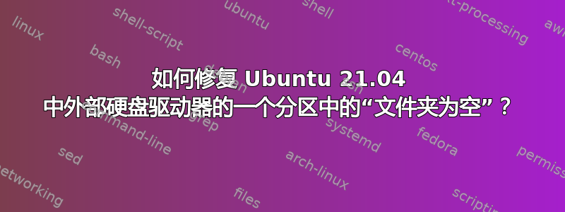 如何修复 Ubuntu 21.04 中外部硬盘驱动器的一个分区中的“文件夹为空”？