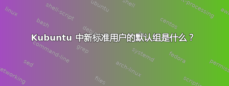 Kubuntu 中新标准用户的默认组是什么？